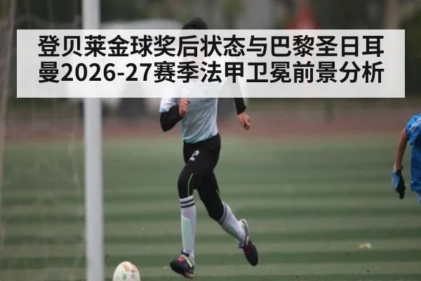 登贝莱金球奖后状态与巴黎圣日耳曼2026-27赛季法甲卫冕前景分析
